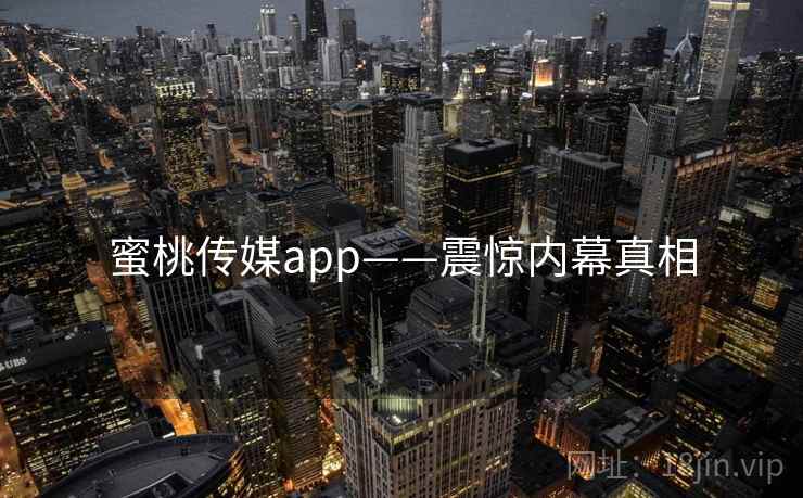 蜜桃传媒app——震惊内幕真相