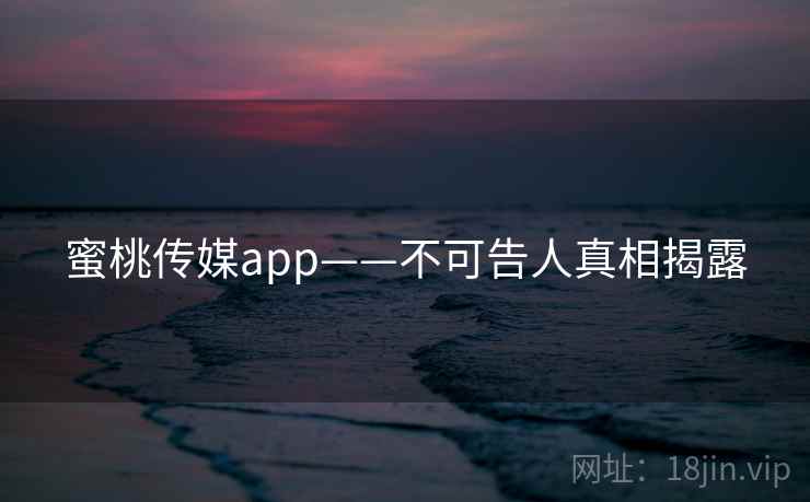 蜜桃传媒app——不可告人真相揭露 蜜桃传媒app——不可告人真相揭露