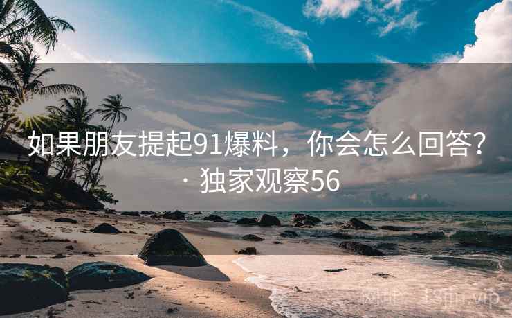 如果朋友提起91爆料,你会怎么回答? · 独家观察56 如果朋友提起91爆料,你会怎么回答? · 独家观察56