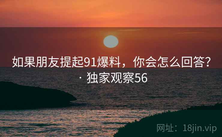 如果朋友提起91爆料,你会怎么回答? · 独家观察56 如果朋友提起91爆料,你会怎么回答? · 独家观察56