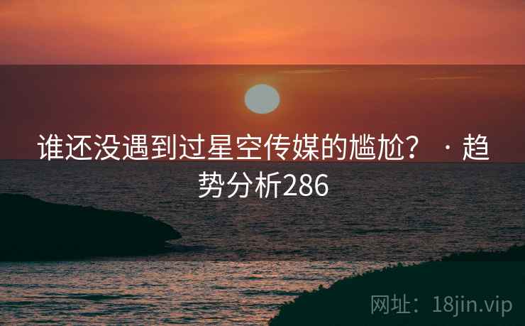 谁还没遇到过星空传媒的尴尬？ · 趋势分析286