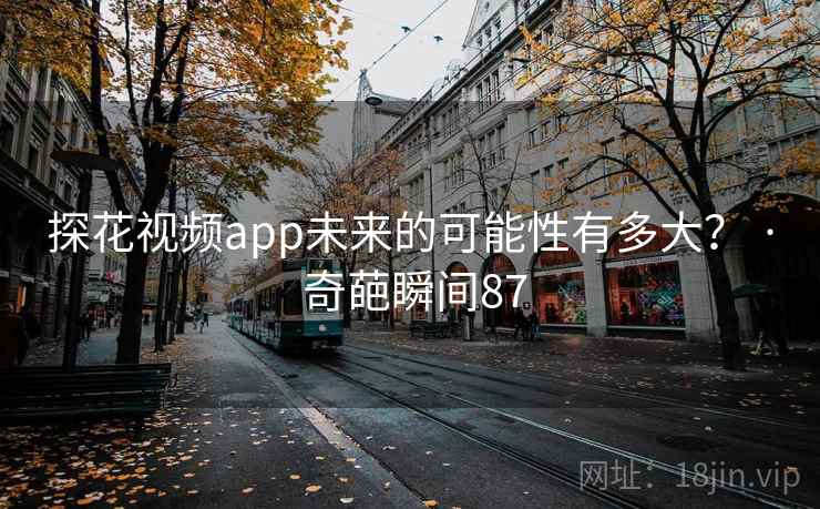 探花视频app未来的可能性有多大？ · 奇葩瞬间87