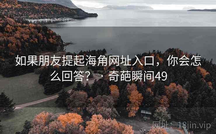 如果朋友提起海角网址入口，你会怎么回答？ · 奇葩瞬间49