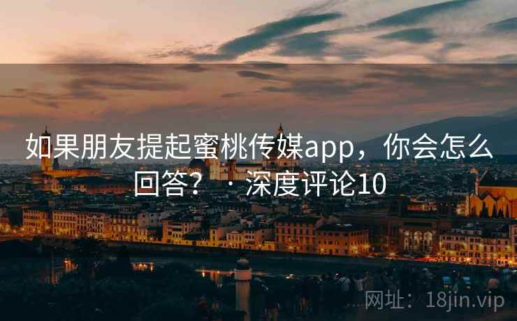 如果朋友提起蜜桃传媒app，你会怎么回答？ · 深度评论10