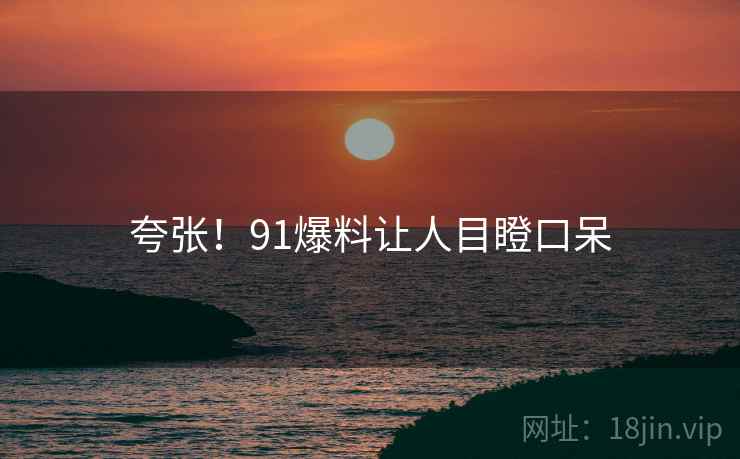夸张！91爆料让人目瞪口呆