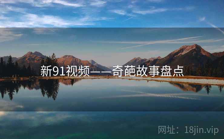新91视频——奇葩故事盘点 新91视频——奇葩故事盘点