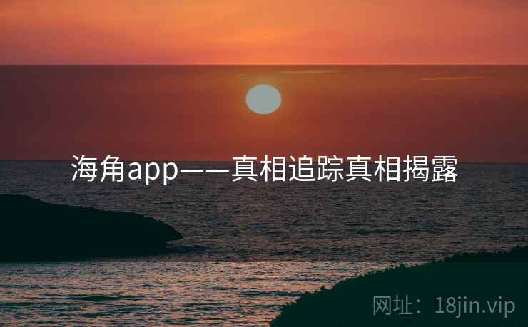 海角app——真相追踪真相揭露 海角app——真相追踪真相揭露