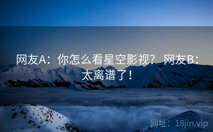 网友A：你怎么看星空影视？ 网友B：太离谱了！