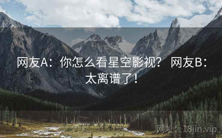 网友A：你怎么看星空影视？ 网友B：太离谱了！