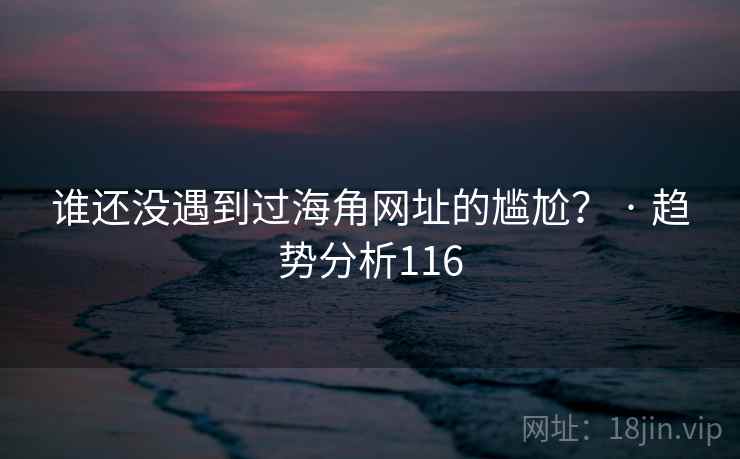 谁还没遇到过海角网址的尴尬？ · 趋势分析116