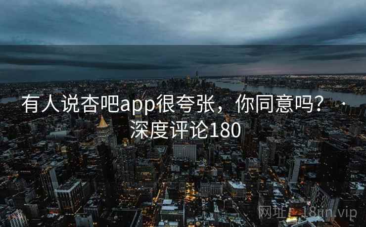 有人说杏吧app很夸张，你同意吗？ · 深度评论180